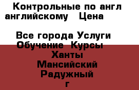Контрольные по англ английскому › Цена ­ 300 - Все города Услуги » Обучение. Курсы   . Ханты-Мансийский,Радужный г.